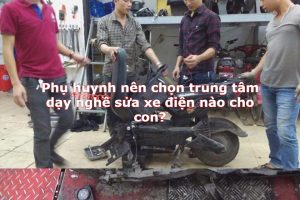 Phụ huynh nên chọn trung tâm dạy nghề sửa xe điện nào cho con?